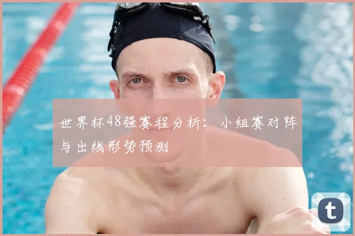 世界杯48强赛程分析：小组赛对阵与出线形势预测