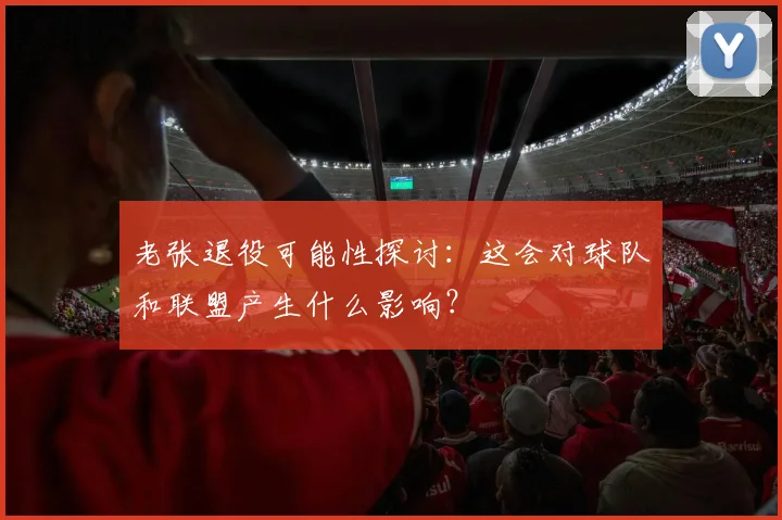 老张退役可能性探讨：这会对球队和联盟产生什么影响？