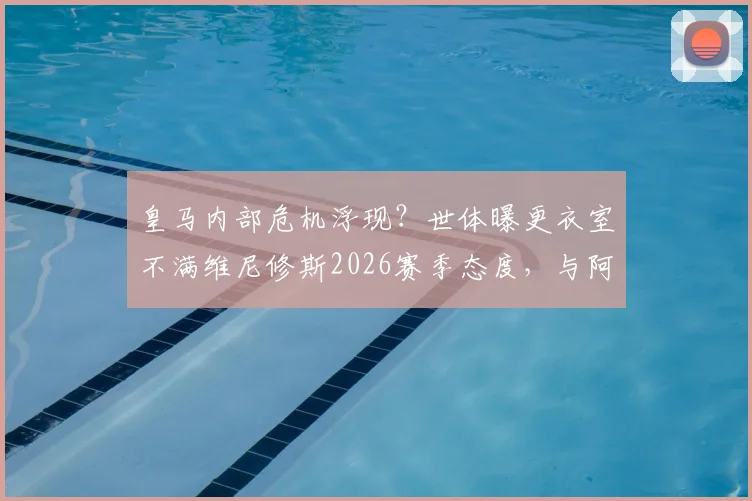 皇马内部危机浮现？世体曝更衣室不满维尼修斯2026赛季态度，与阿韦洛亚关系紧张引关注
