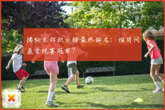 揭秘东部积分榜最终排名:谁将问鼎常规赛冠军?