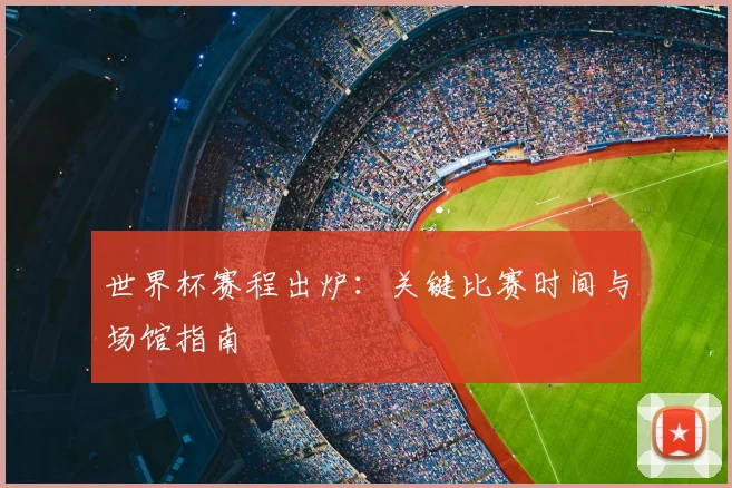 世界杯赛程出炉：关键比赛时间与场馆指南