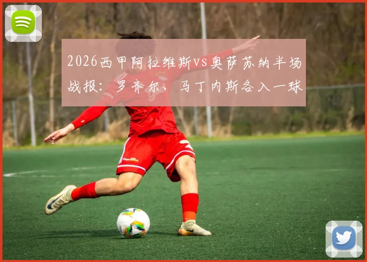 2026西甲阿拉维斯vs奥萨苏纳半场战报:罗齐尔、马丁内斯各入一球,精彩进球GIF集锦回顾