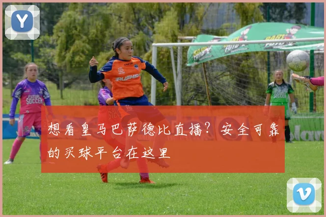想看皇马巴萨德比直播?安全可靠的买球平台在这里