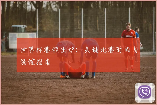 世界杯赛程出炉:关键比赛时间与场馆指南