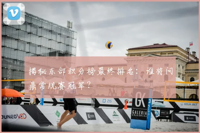 揭秘东部积分榜最终排名：谁将问鼎常规赛冠军？
