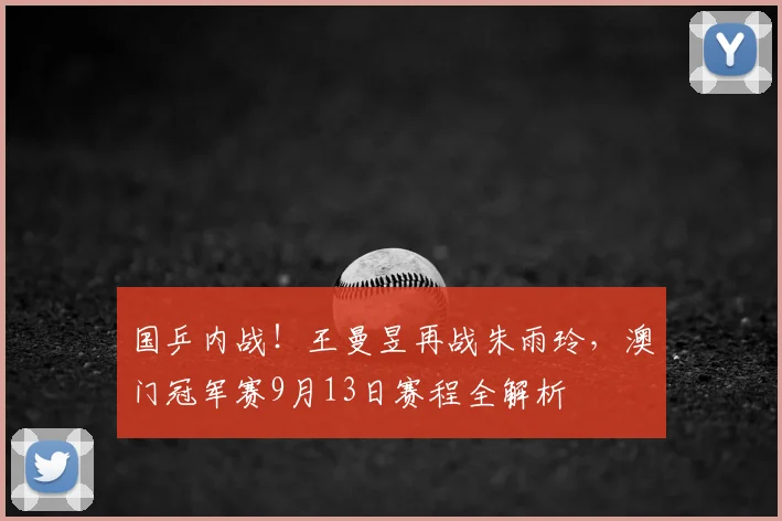 国乒内战!王曼昱再战朱雨玲,澳门冠军赛9月13日赛程全解析