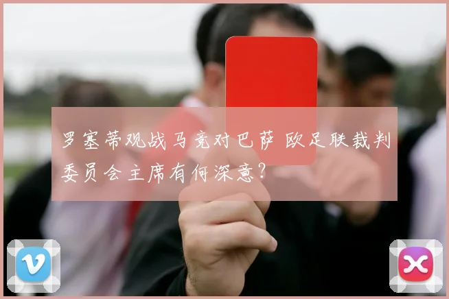 罗塞蒂观战马竞对巴萨 欧足联裁判委员会主席有何深意？