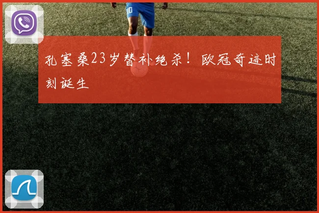 孔塞桑23岁替补绝杀!欧冠奇迹时刻诞生