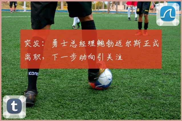 突发:勇士总经理鲍勃迈尔斯正式离职,下一步动向引关注
