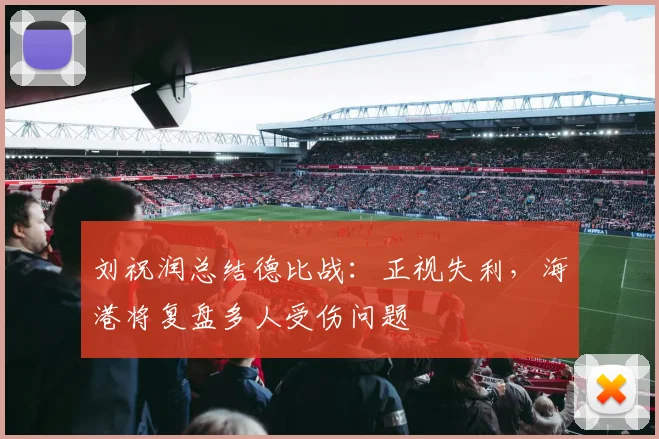 刘祝润总结德比战：正视失利，海港将复盘多人受伤问题