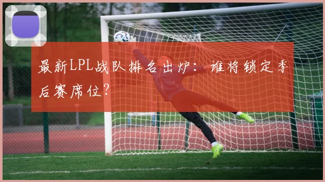 最新LPL战队排名出炉：谁将锁定季后赛席位？