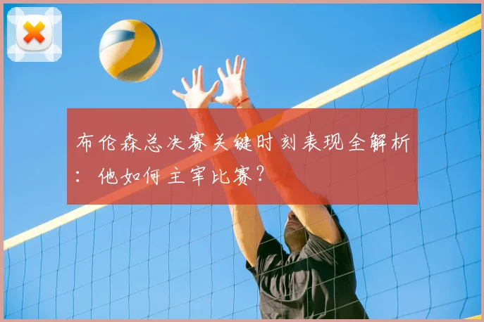 布伦森总决赛关键时刻表现全解析：他如何主宰比赛？