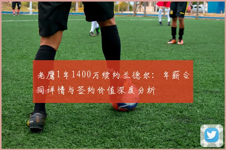 老鹰1年1400万续约兰德尔：年薪合同详情与签约价值深度分析