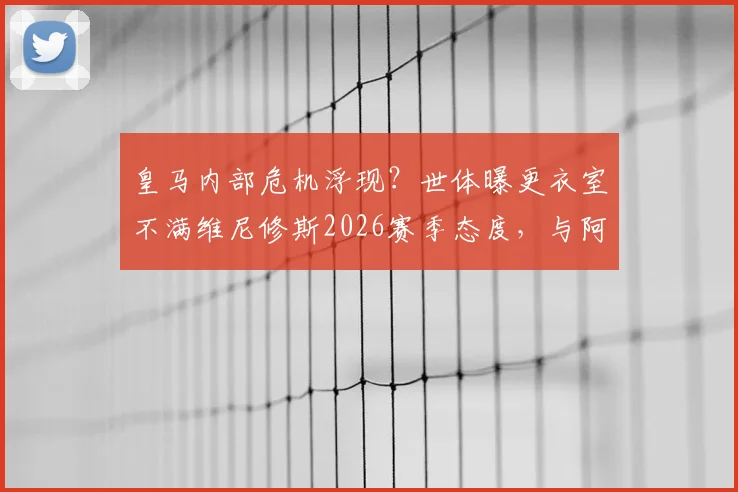 皇马内部危机浮现?世体曝更衣室不满维尼修斯2026赛季态度,与阿韦洛亚关系紧张引关注