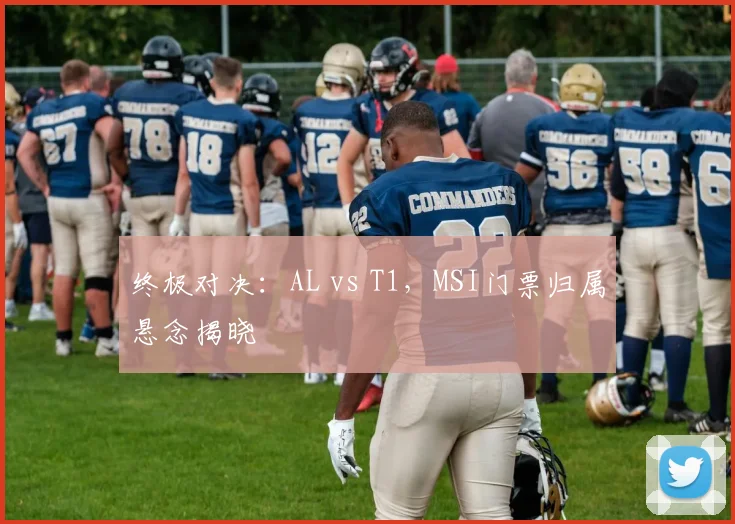 终极对决：AL vs T1，MSI门票归属悬念揭晓