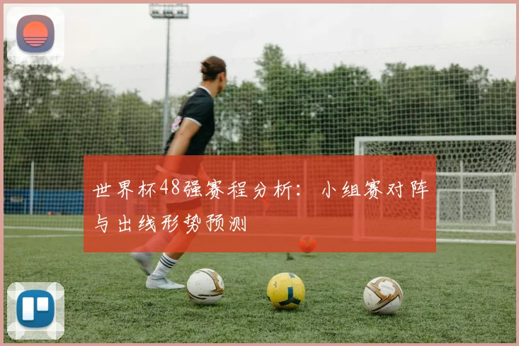 世界杯48强赛程分析:小组赛对阵与出线形势预测