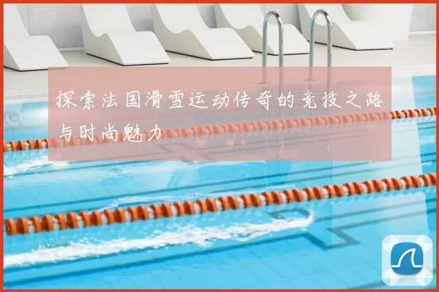 探索法国滑雪运动传奇的竞技之路与时尚魅力