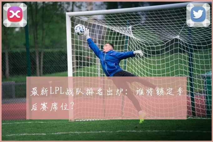 最新LPL战队排名出炉:谁将锁定季后赛席位?