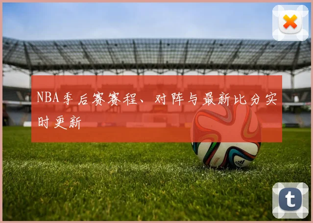 NBA季后赛赛程、对阵与最新比分实时更新