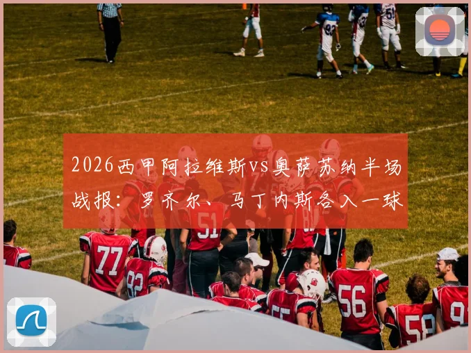 2026西甲阿拉维斯vs奥萨苏纳半场战报：罗齐尔、马丁内斯各入一球，精彩进球GIF集锦回顾