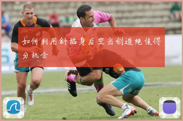 如何利用斜插身后空当创造绝佳得分机会