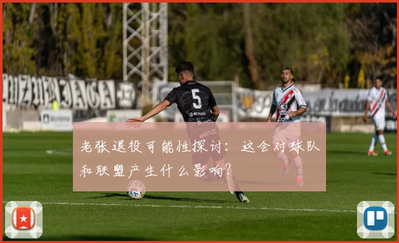 老张退役可能性探讨:这会对球队和联盟产生什么影响?