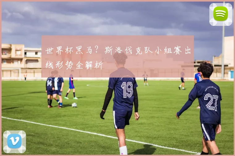 世界杯黑马?斯洛伐克队小组赛出线形势全解析