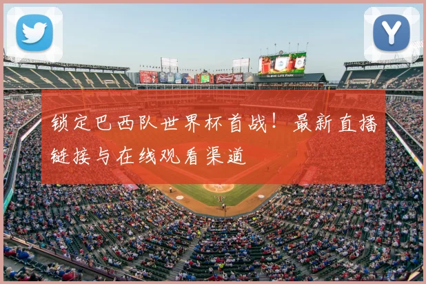 锁定巴西队世界杯首战!最新直播链接与在线观看渠道