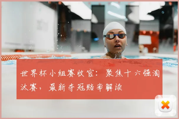 世界杯小组赛收官：聚焦十六强淘汰赛，最新夺冠赔率解读