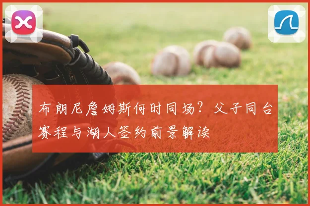 布朗尼詹姆斯何时同场？父子同台赛程与湖人签约前景解读