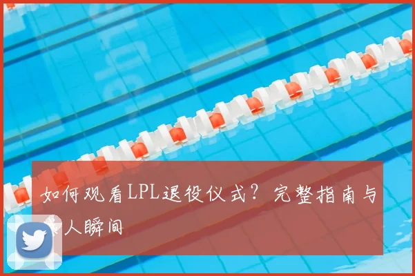 如何观看LPL退役仪式?完整指南与感人瞬间