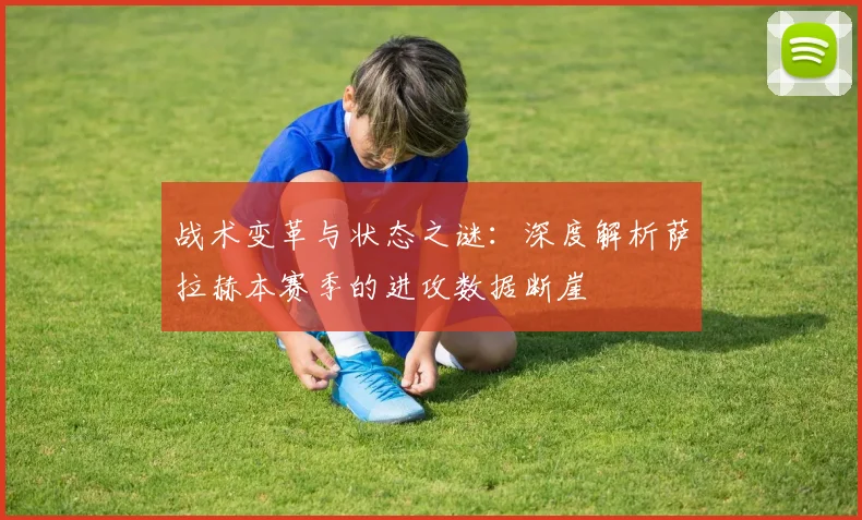战术变革与状态之谜:深度解析萨拉赫本赛季的进攻数据断崖