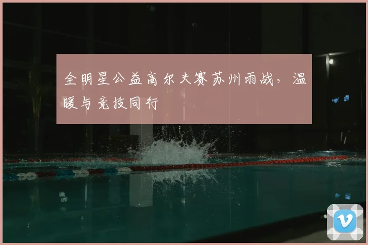 全明星公益高尔夫赛苏州雨战,温暖与竞技同行
