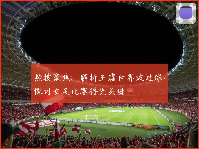 热搜聚焦:解析王霜世界波进球,探讨女足比赛得失关键