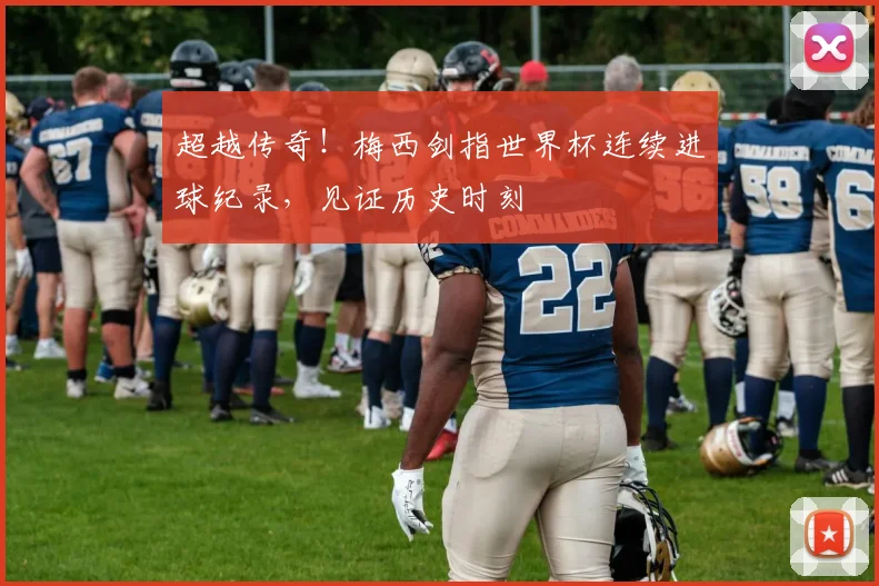 超越传奇！梅西剑指世界杯连续进球纪录，见证历史时刻