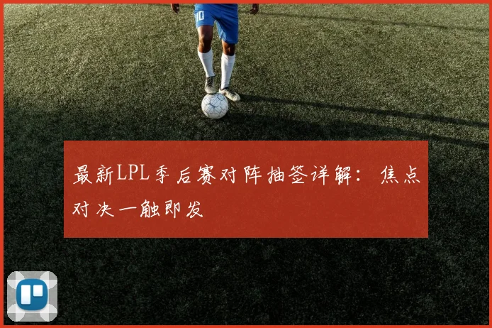 最新LPL季后赛对阵抽签详解:焦点对决一触即发
